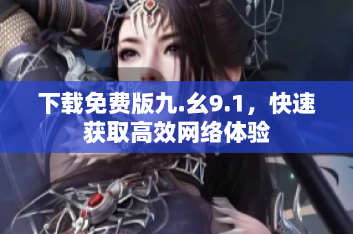 下载免费版九.幺9.1，快速获取高效网络体验