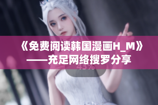 《免费阅读韩国漫画H_M》——充足网络搜罗分享