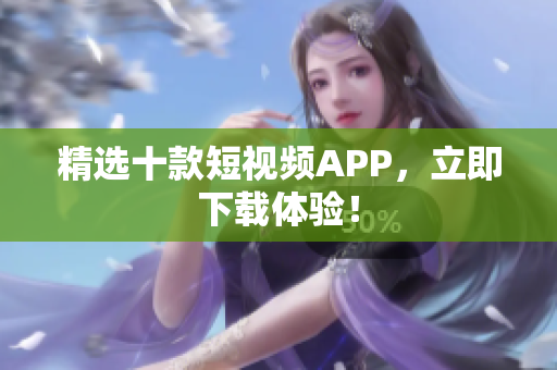 精选十款短视频APP，立即下载体验！