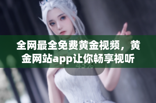 全网最全免费黄金视频，黄金网站app让你畅享视听