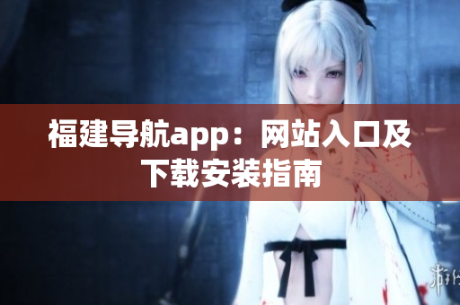 福建导航app：网站入口及下载安装指南