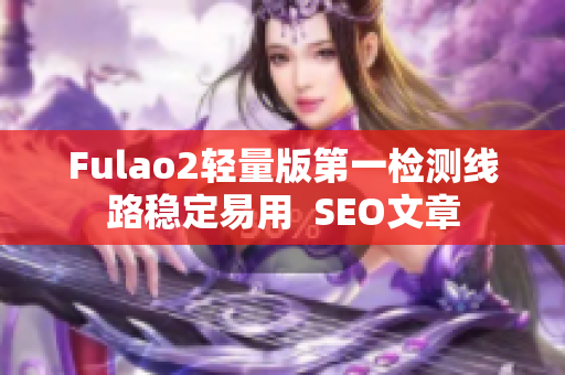 Fulao2轻量版第一检测线路稳定易用  SEO文章
