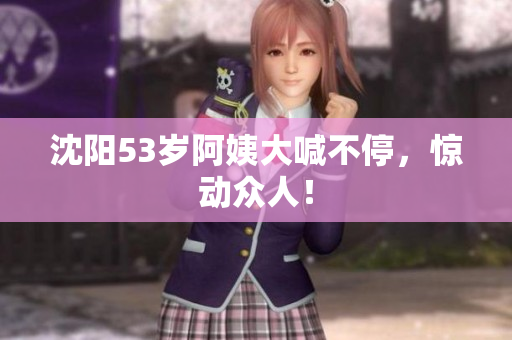 沈阳53岁阿姨大喊不停，惊动众人！