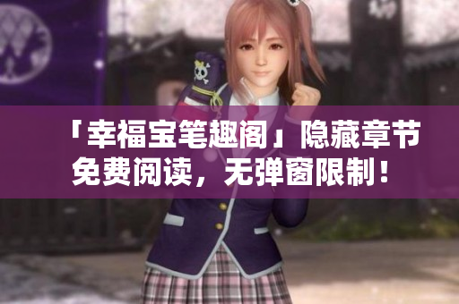 「幸福宝笔趣阁」隐藏章节免费阅读，无弹窗限制！