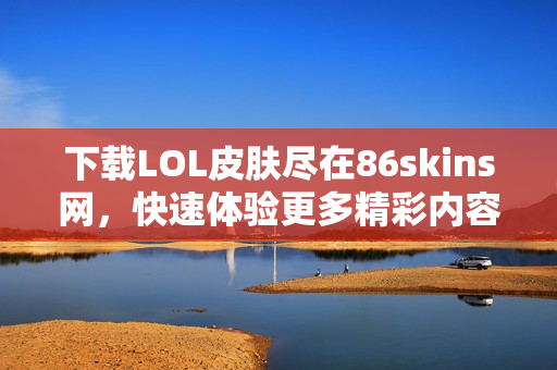 下载LOL皮肤尽在86skins网，快速体验更多精彩内容