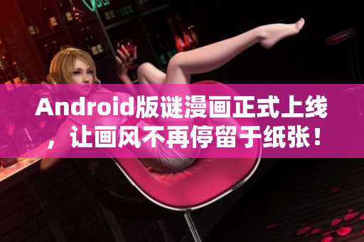 Android版谜漫画正式上线，让画风不再停留于纸张！