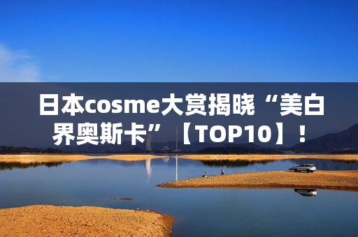 日本cosme大赏揭晓“美白界奥斯卡”【TOP10】！