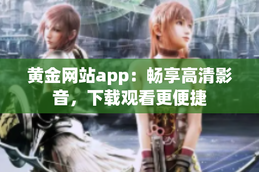 黄金网站app：畅享高清影音，下载观看更便捷