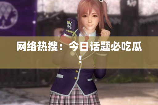 网络热搜：今日话题必吃瓜！