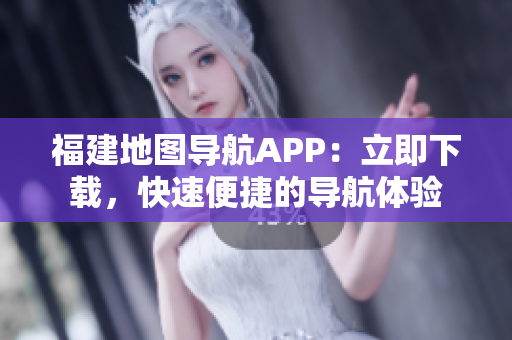 福建地图导航APP：立即下载，快速便捷的导航体验
