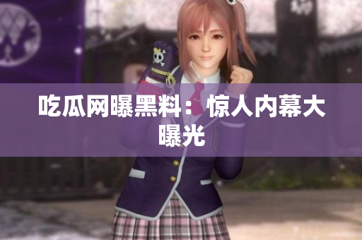 吃瓜网曝黑料：惊人内幕大曝光