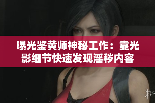 曝光鉴黄师神秘工作：靠光影细节快速发现淫秽内容