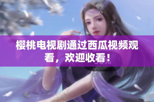 樱桃电视剧通过西瓜视频观看，欢迎收看！