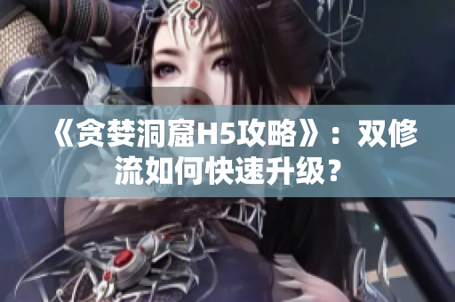 《贪婪洞窟H5攻略》：双修流如何快速升级？