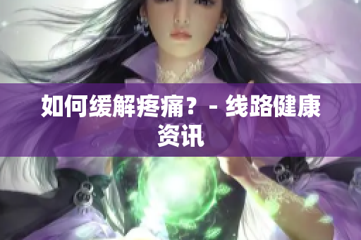 如何缓解疼痛？- 线路健康资讯