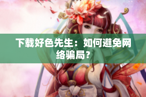 下载好色先生：如何避免网络骗局？