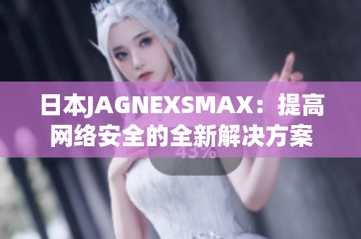 日本JAGNEXSMAX：提高网络安全的全新解决方案