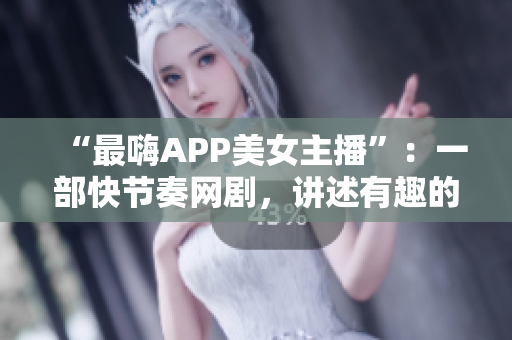 “最嗨APP美女主播”：一部快节奏网剧，讲述有趣的虚拟主播生活
