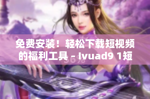 免费安装！轻松下载短视频的福利工具 – Ivuad9 1短视频