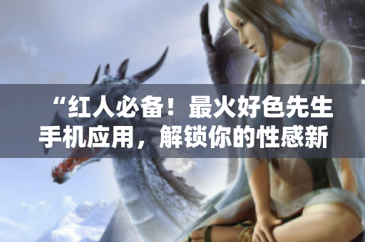 “红人必备！最火好色先生手机应用，解锁你的性感新体验”