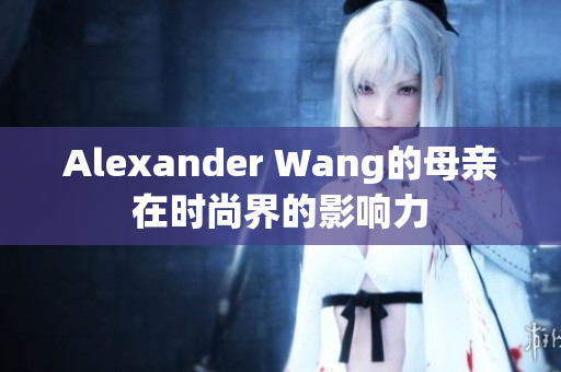 Alexander Wang的母亲在时尚界的影响力
