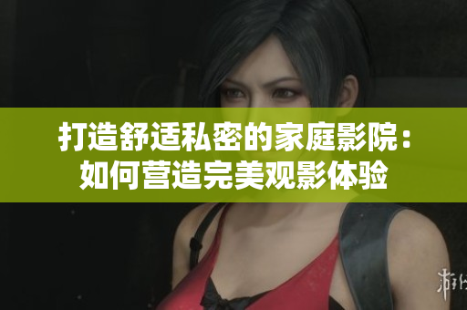 打造舒适私密的家庭影院：如何营造完美观影体验