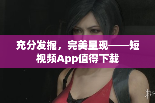 充分发掘，完美呈现——短视频App值得下载
