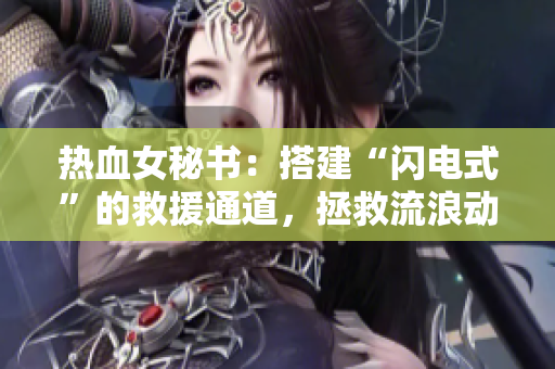 热血女秘书：搭建“闪电式”的救援通道，拯救流浪动物！