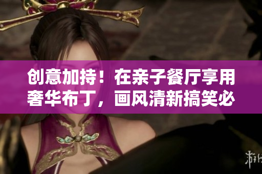 创意加持！在亲子餐厅享用奢华布丁，画风清新搞笑必追！