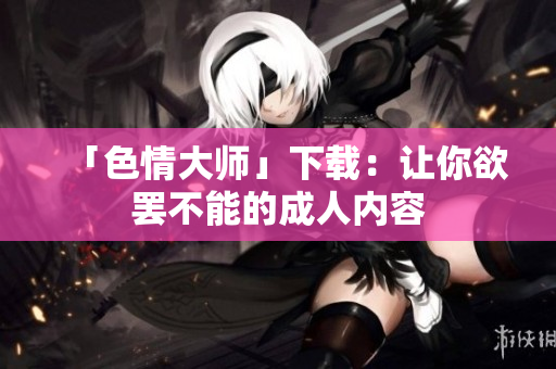 「色情大师」下载：让你欲罢不能的成人内容