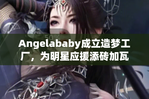 Angelababy成立造梦工厂，为明星应援添砖加瓦