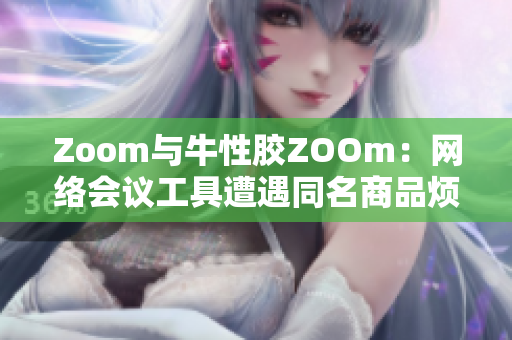 Zoom与牛性胶ZOOm：网络会议工具遭遇同名商品烦恼