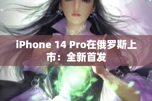 iPhone 14 Pro在俄罗斯上市：全新首发