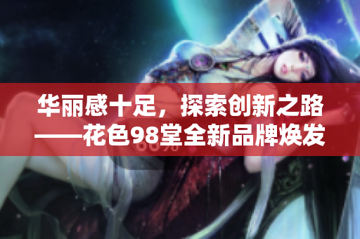华丽感十足，探索创新之路——花色98堂全新品牌焕发新生
