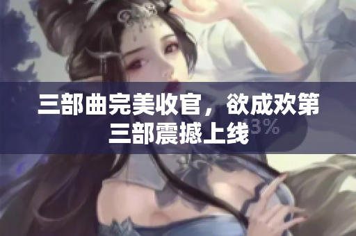 三部曲完美收官，欲成欢第三部震撼上线