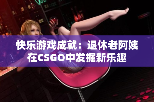 快乐游戏成就：退休老阿姨在CSGO中发掘新乐趣