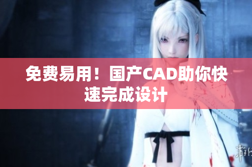 免费易用！国产CAD助你快速完成设计