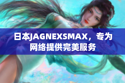 日本JAGNEXSMAX，专为网络提供完美服务