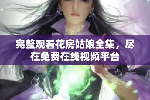 完整观看花房姑娘全集，尽在免费在线视频平台