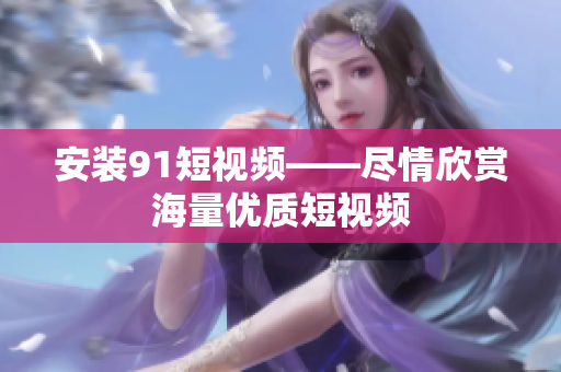 安装91短视频——尽情欣赏海量优质短视频