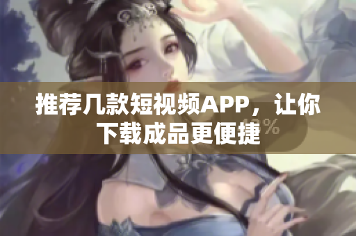 推荐几款短视频APP，让你下载成品更便捷