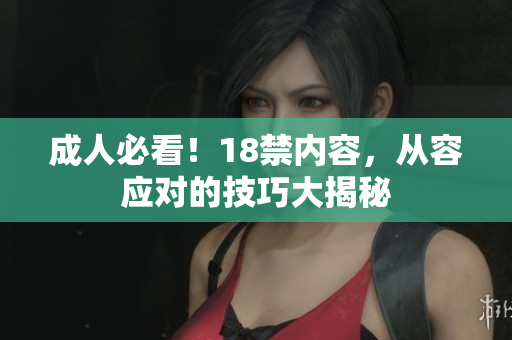 成人必看！18禁内容，从容应对的技巧大揭秘