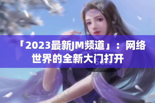 「2023最新JM频道」：网络世界的全新大门打开