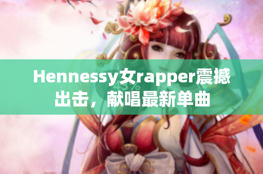 Hennessy女rapper震撼出击，献唱最新单曲