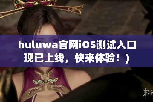 huluwa官网iOS测试入口现已上线，快来体验！)