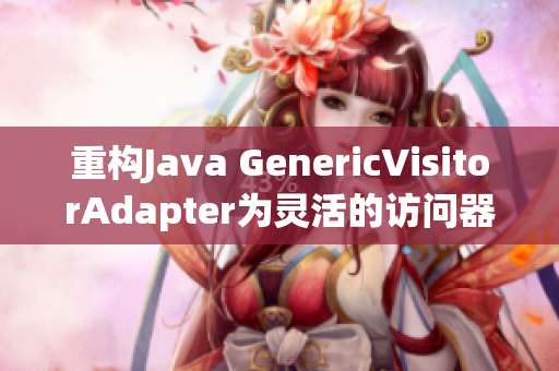 重构Java GenericVisitorAdapter为灵活的访问器模式