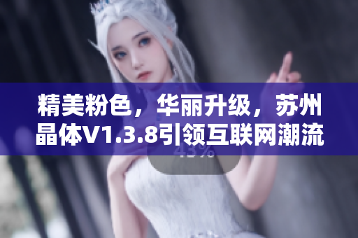 精美粉色，华丽升级，苏州晶体V1.3.8引领互联网潮流