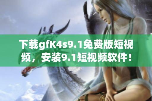 下载gfK4s9.1免费版短视频，安装9.1短视频软件！