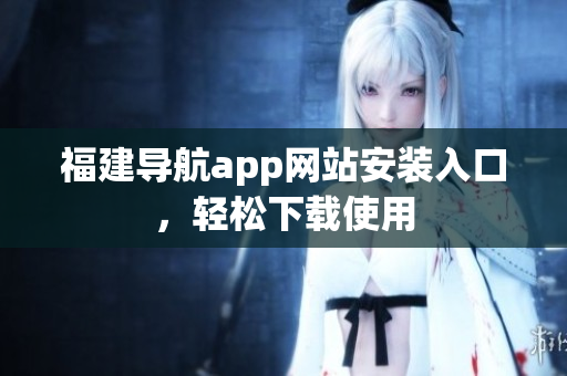 福建导航app网站安装入口，轻松下载使用