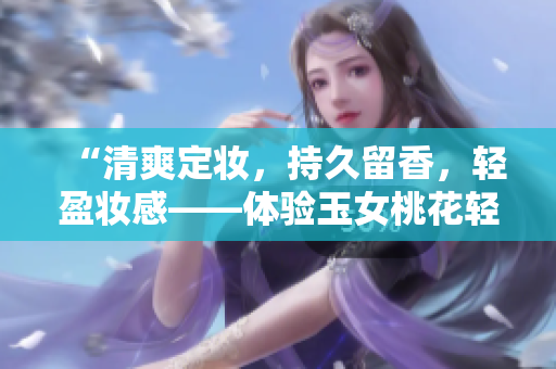 “清爽定妆，持久留香，轻盈妆感——体验玉女桃花轻蜜粉”